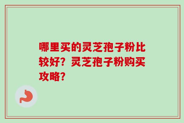 哪里买的灵芝孢子粉比较好？灵芝孢子粉购买攻略？