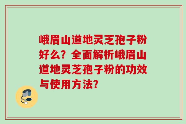 峨眉山道地灵芝孢子粉好么？全面解析峨眉山道地灵芝孢子粉的功效与使用方法？