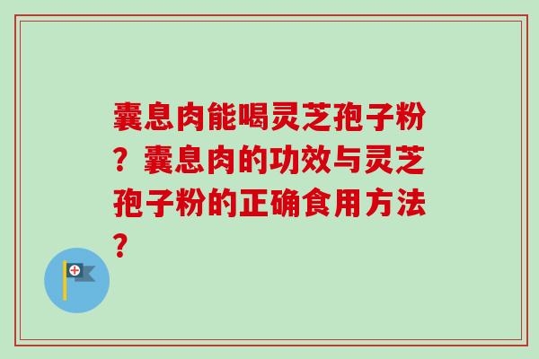 囊息肉能喝灵芝孢子粉？囊息肉的功效与灵芝孢子粉的正确食用方法？