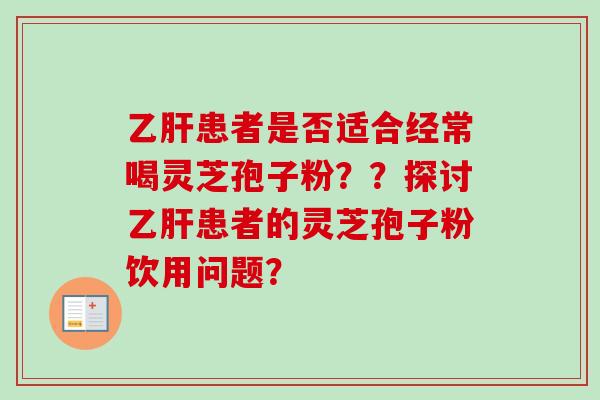 乙肝患者是否适合经常喝灵芝孢子粉？？探讨乙肝患者的灵芝孢子粉饮用问题？