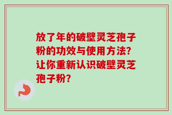 放了年的破壁灵芝孢子粉的功效与使用方法？让你重新认识破壁灵芝孢子粉？