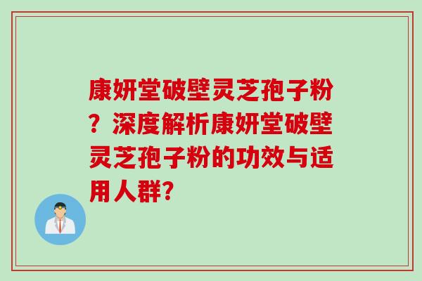 康妍堂破壁灵芝孢子粉？深度解析康妍堂破壁灵芝孢子粉的功效与适用人群？