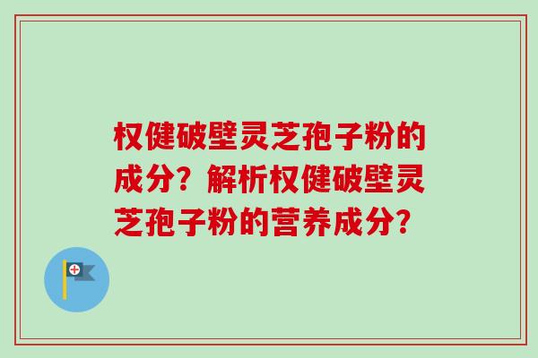 权健破壁灵芝孢子粉的成分？解析权健破壁灵芝孢子粉的营养成分？