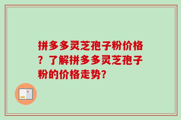 拼多多灵芝孢子粉价格？了解拼多多灵芝孢子粉的价格走势？