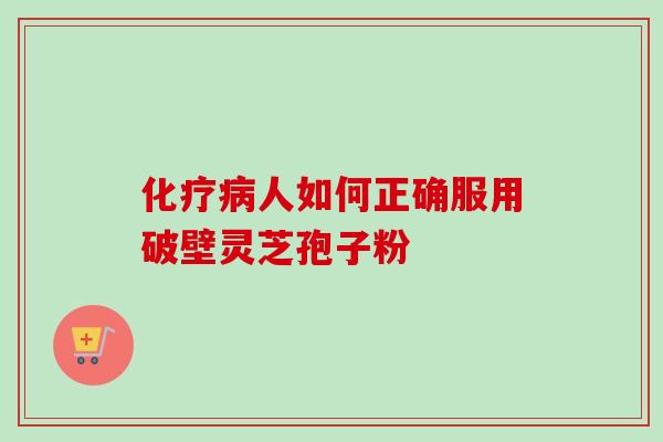 化疗病人如何正确服用破壁灵芝孢子粉