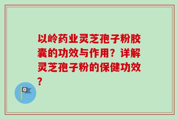 以岭药业灵芝孢子粉胶囊的功效与作用？详解灵芝孢子粉的保健功效？