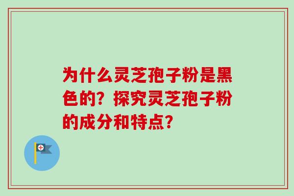 为什么灵芝孢子粉是黑色的？探究灵芝孢子粉的成分和特点？