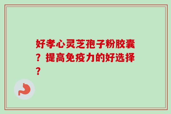 好孝心灵芝孢子粉胶囊？提高免疫力的好选择？