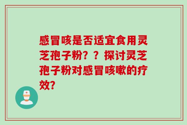 感冒咳是否适宜食用灵芝孢子粉？？探讨灵芝孢子粉对感冒咳嗽的疗效？