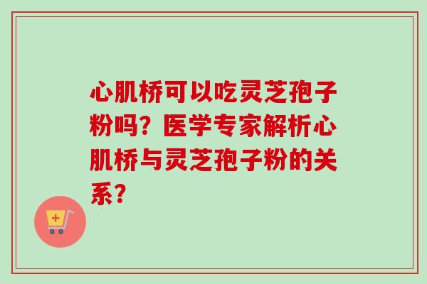 心肌桥可以吃灵芝孢子粉吗？医学专家解析心肌桥与灵芝孢子粉的关系？