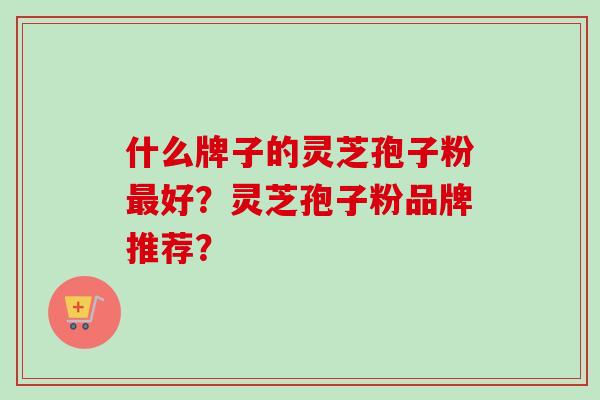 什么牌子的灵芝孢子粉最好？灵芝孢子粉品牌推荐？