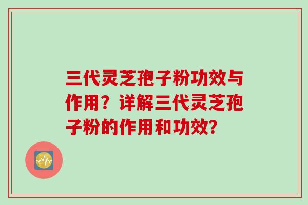 三代灵芝孢子粉功效与作用?详解三代灵芝孢子粉的作用和功效? 三代灵芝孢子粉功效与作用?详解三代灵芝孢子粉的作用和功效?