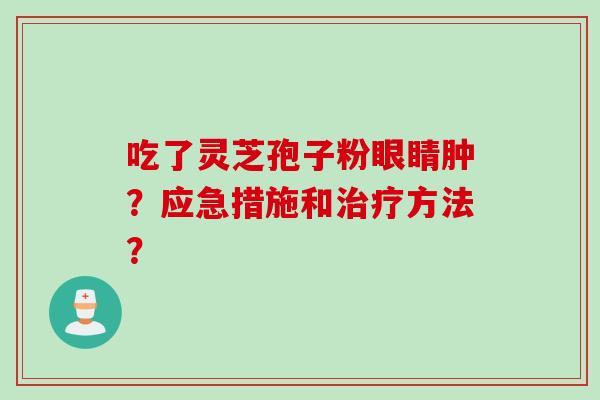 吃了灵芝孢子粉眼睛肿？应急措施和治疗方法？