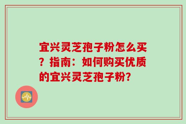 宜兴灵芝孢子粉怎么买？指南：如何购买优质的宜兴灵芝孢子粉？