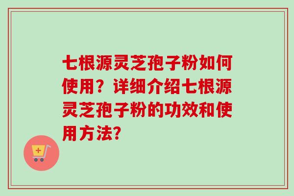 七根源灵芝孢子粉如何使用？详细介绍七根源灵芝孢子粉的功效和使用方法？