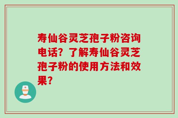 寿仙谷灵芝孢子粉咨询电话？了解寿仙谷灵芝孢子粉的使用方法和效果？