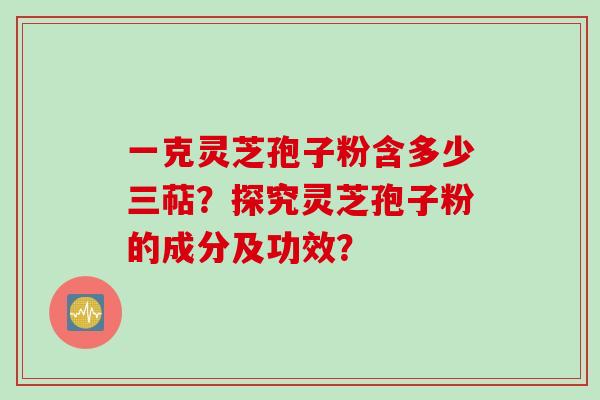 一克灵芝孢子粉含多少三萜？探究灵芝孢子粉的成分及功效？