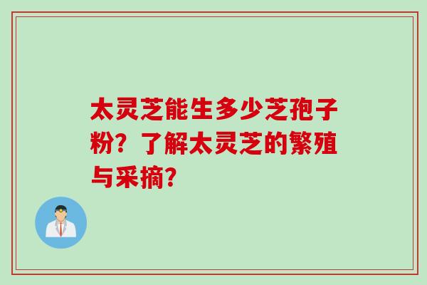 太灵芝能生多少芝孢子粉？了解太灵芝的繁殖与采摘？