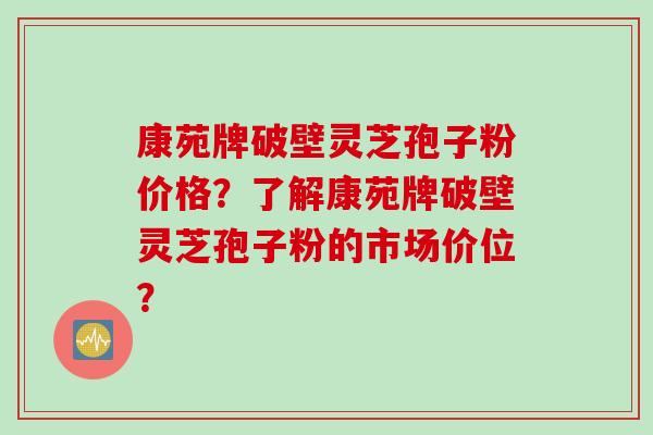康苑牌破壁灵芝孢子粉价格？了解康苑牌破壁灵芝孢子粉的市场价位？