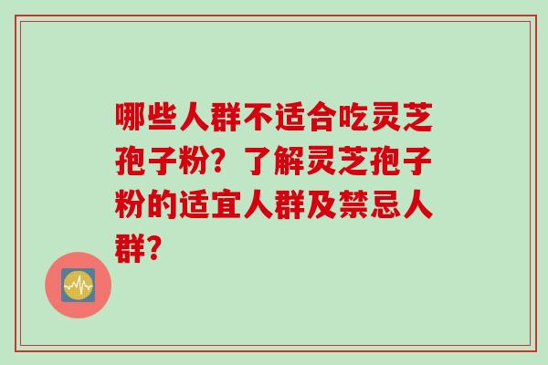 哪些人群不适合吃灵芝孢子粉?了解灵芝孢子粉的适宜人群及禁忌人群? 哪些人群不适合吃灵芝孢子粉?了解灵芝孢子粉的适宜人群及禁忌人群?
