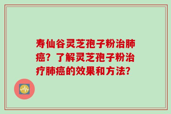 寿仙谷灵芝孢子粉治肺癌？了解灵芝孢子粉治疗肺癌的效果和方法？