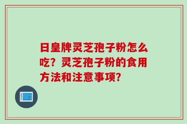 日皇牌灵芝孢子粉怎么吃？灵芝孢子粉的食用方法和注意事项？