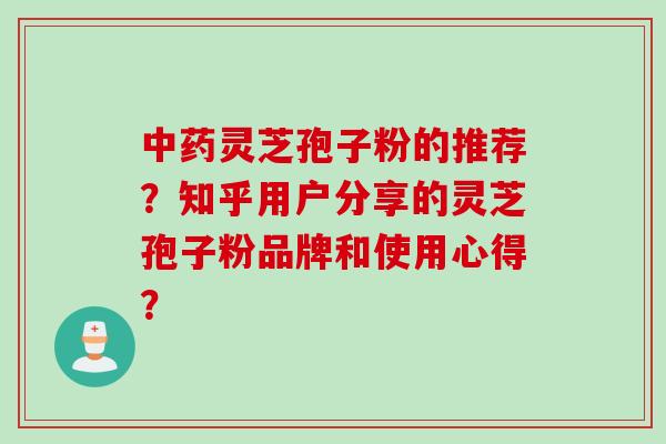 中药灵芝孢子粉的推荐？知乎用户分享的灵芝孢子粉品牌和使用心得？