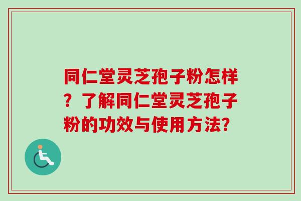 同仁堂灵芝孢子粉怎样？了解同仁堂灵芝孢子粉的功效与使用方法？