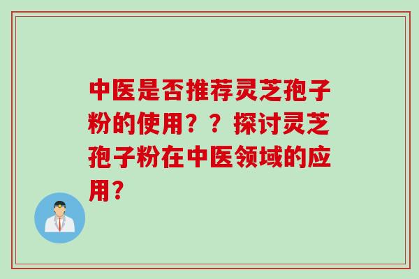中医是否推荐灵芝孢子粉的使用？？探讨灵芝孢子粉在中医领域的应用？