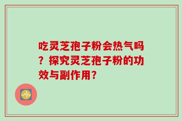 吃灵芝孢子粉会热气吗？探究灵芝孢子粉的功效与副作用？