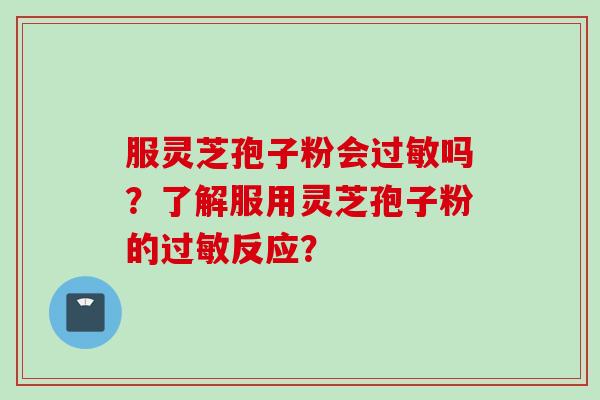 服灵芝孢子粉会过敏吗？了解服用灵芝孢子粉的过敏反应？