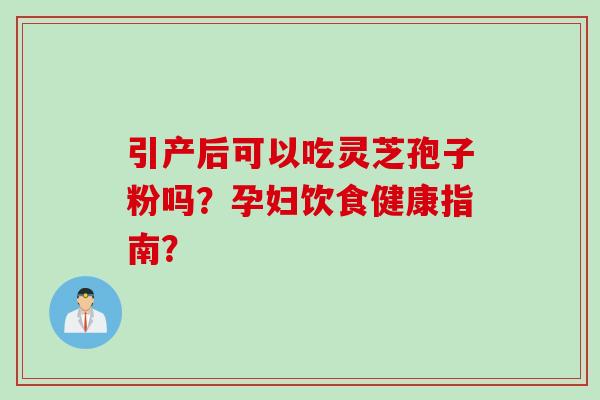 引产后可以吃灵芝孢子粉吗？孕妇饮食健康指南？