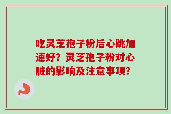 吃灵芝孢子粉后心跳加速好？灵芝孢子粉对心脏的影响及注意事项？