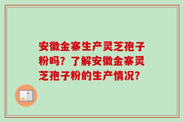安徽金寨生产灵芝孢子粉吗?了解安徽金寨灵芝孢子粉的生产情况? 安徽金寨生产灵芝孢子粉吗?了解安徽金寨灵芝孢子粉的生产情况?