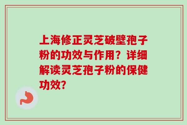上海修正灵芝破壁孢子粉的功效与作用？详细解读灵芝孢子粉的保健功效？