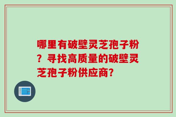 哪里有破壁灵芝孢子粉?寻找高质量的破壁灵芝孢子粉供应商? 哪里有破壁灵芝孢子粉?寻找高质量的破壁灵芝孢子粉供应商?