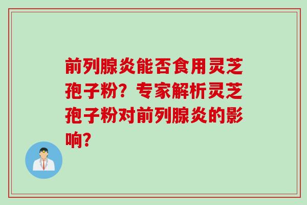 前列腺炎能否食用灵芝孢子粉？专家解析灵芝孢子粉对前列腺炎的影响？
