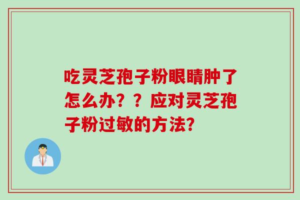 吃灵芝孢子粉眼睛肿了怎么办？？应对灵芝孢子粉过敏的方法？