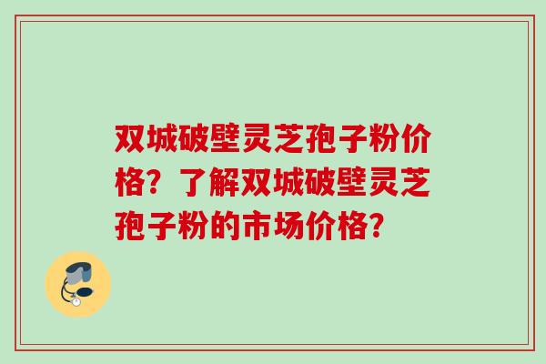 双城破壁灵芝孢子粉价格？了解双城破壁灵芝孢子粉的市场价格？