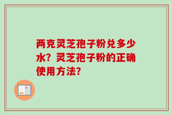 两克灵芝孢子粉兑多少水？灵芝孢子粉的正确使用方法？