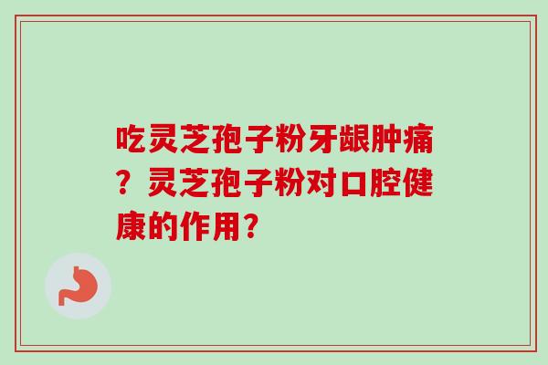 吃灵芝孢子粉牙龈肿痛？灵芝孢子粉对口腔健康的作用？