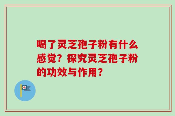 喝了灵芝孢子粉有什么感觉？探究灵芝孢子粉的功效与作用？