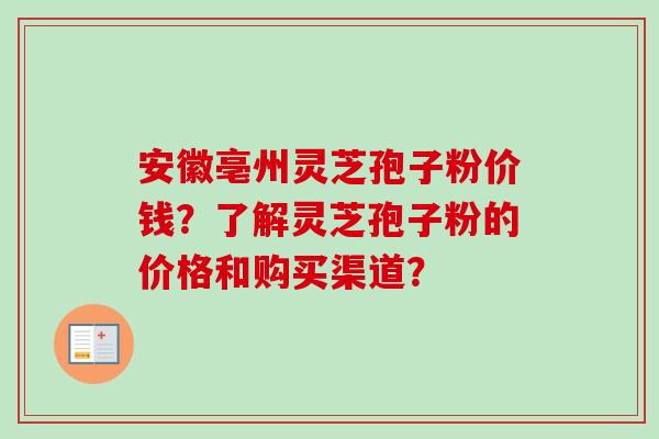 安徽亳州灵芝孢子粉价钱？了解灵芝孢子粉的价格和购买渠道？