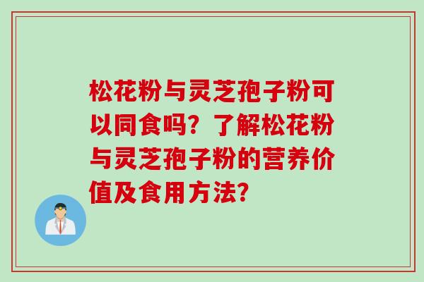 松花粉与灵芝孢子粉可以同食吗？了解松花粉与灵芝孢子粉的营养价值及食用方法？