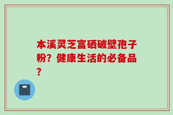 本溪灵芝富硒破壁孢子粉？健康生活的必备品？