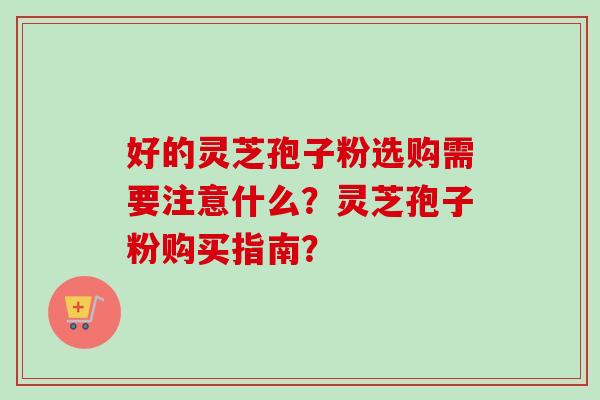 好的灵芝孢子粉选购需要注意什么？灵芝孢子粉购买指南？