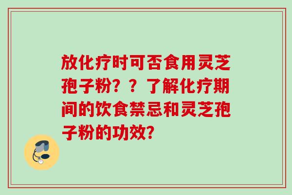 放化疗时可否食用灵芝孢子粉？？了解化疗期间的饮食禁忌和灵芝孢子粉的功效？