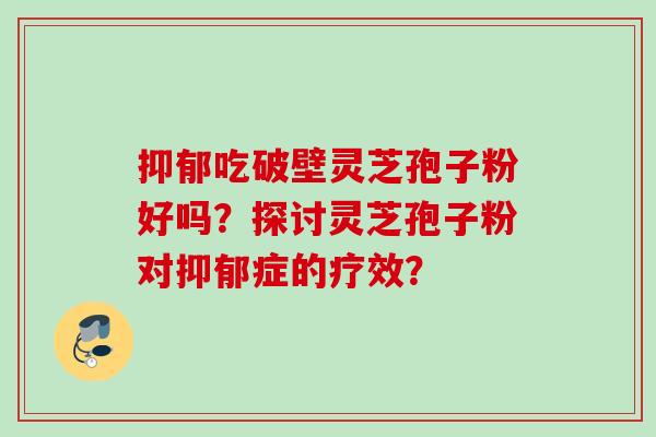 抑郁吃破壁灵芝孢子粉好吗？探讨灵芝孢子粉对抑郁症的疗效？