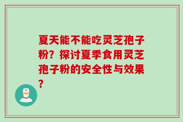夏天能不能吃灵芝孢子粉？探讨夏季食用灵芝孢子粉的安全性与效果？