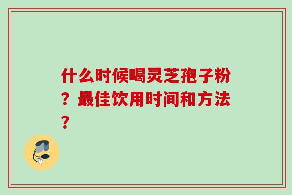 什么时候喝灵芝孢子粉？最佳饮用时间和方法？